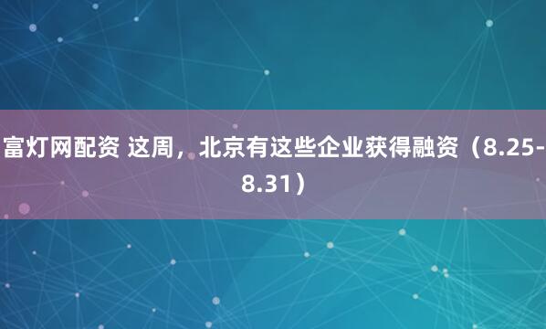 富灯网配资 这周，北京有这些企业获得融资（8.25-8.31）