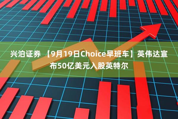 兴泊证券 【9月19日Choice早班车】英伟达宣布50亿美元入股英特尔