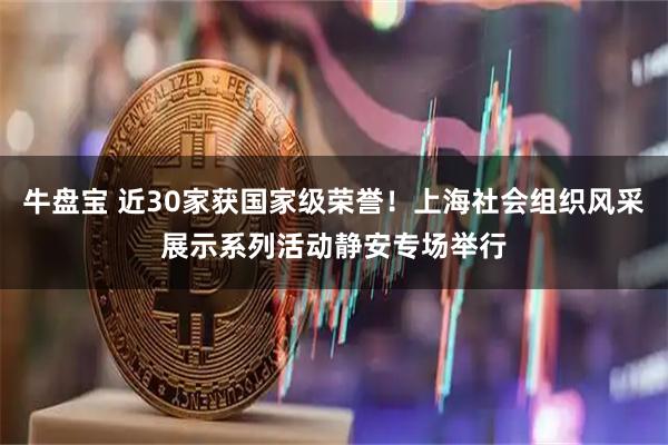 牛盘宝 近30家获国家级荣誉！上海社会组织风采展示系列活动静安专场举行