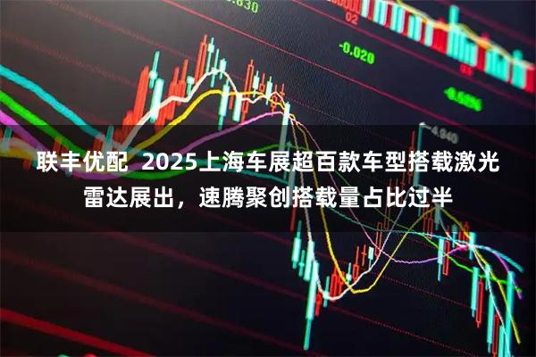 联丰优配 2025上海车展超百款车型搭载激光雷达展出,速腾聚创搭载量占比过半