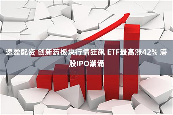 速盈配资 创新药板块行情狂飙 ETF最高涨42% 港股IPO潮涌