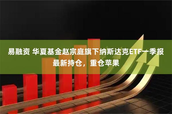 易融资 华夏基金赵宗庭旗下纳斯达克ETF一季报最新持仓，重仓苹果