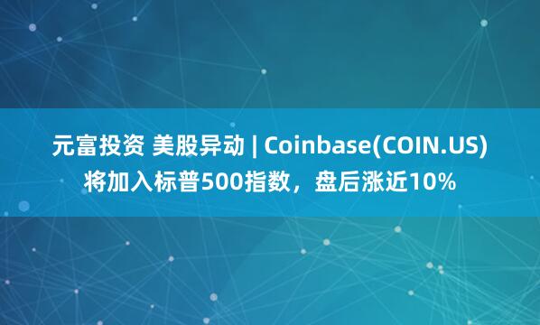 元富投资 美股异动 | Coinbase(COIN.US)将加入标普500指数，盘后涨近10%