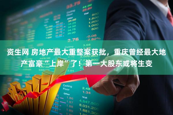 资生网 房地产最大重整案获批，重庆曾经最大地产富豪“上岸”了！第一大股东或将生变