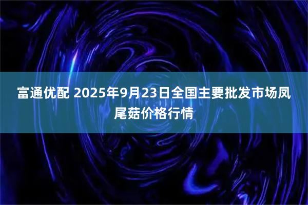 富通优配 2025年9月23日全国主要批发市场凤尾菇价格行情