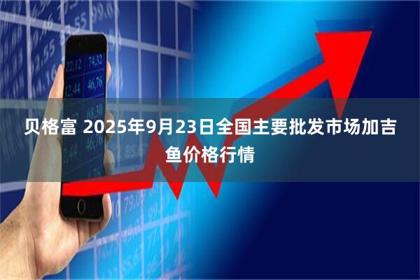 贝格富 2025年9月23日全国主要批发市场加吉鱼价格行情