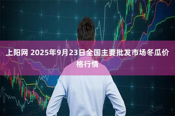 上阳网 2025年9月23日全国主要批发市场冬瓜价格行情