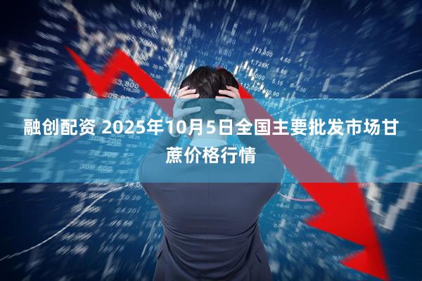 融创配资 2025年10月5日全国主要批发市场甘蔗价格行情