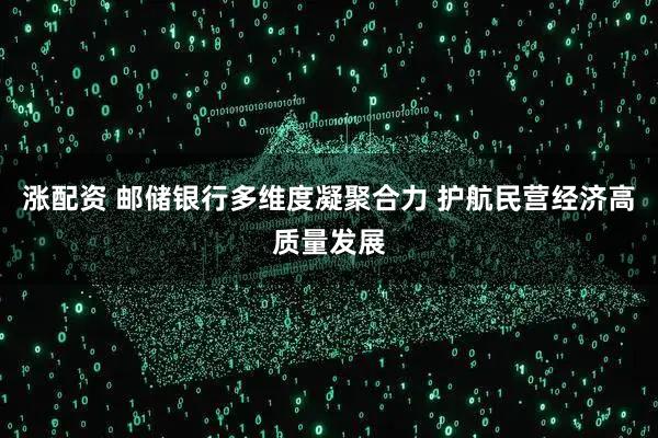 涨配资 邮储银行多维度凝聚合力 护航民营经济高质量发展