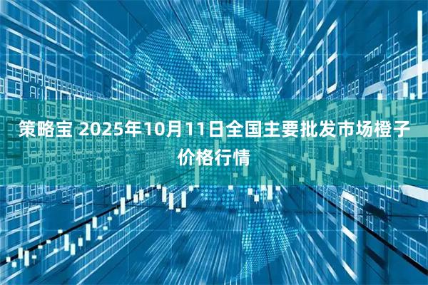 策略宝 2025年10月11日全国主要批发市场橙子价格行情