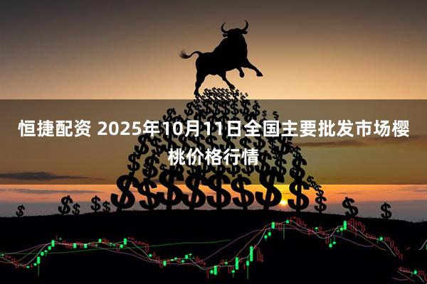 恒捷配资 2025年10月11日全国主要批发市场樱桃价格行情