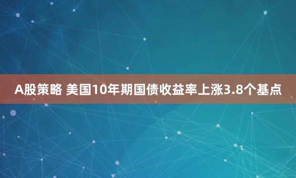 A股策略 美国10年期国债收益率上涨3.8个基点