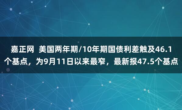 嘉正网  美国两年期/10年期国债利差触及46.1个基点，为9月11日以来最窄，最新报47.5个基点
