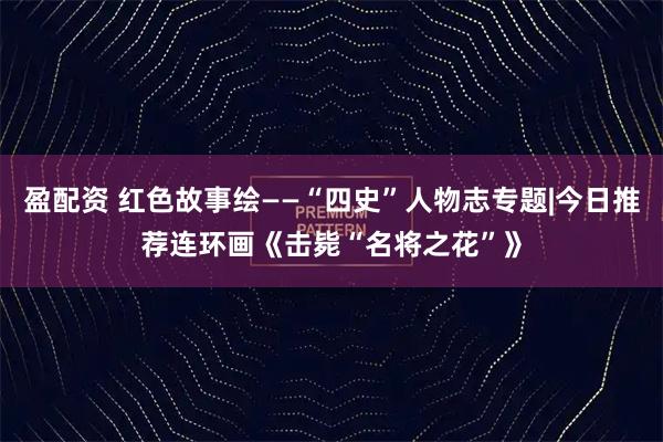 盈配资 红色故事绘——“四史”人物志专题|今日推荐连环画《击毙“名将之花”》
