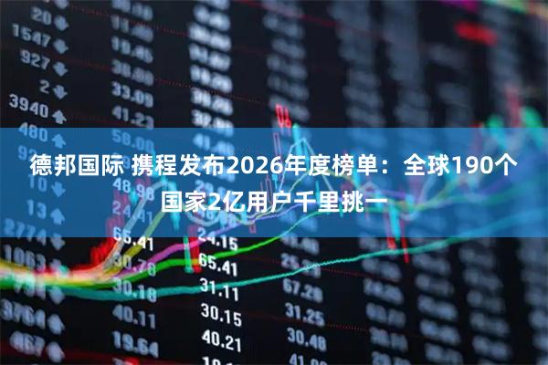 德邦国际 携程发布2026年度榜单:全球190个国家2亿用户千里挑一