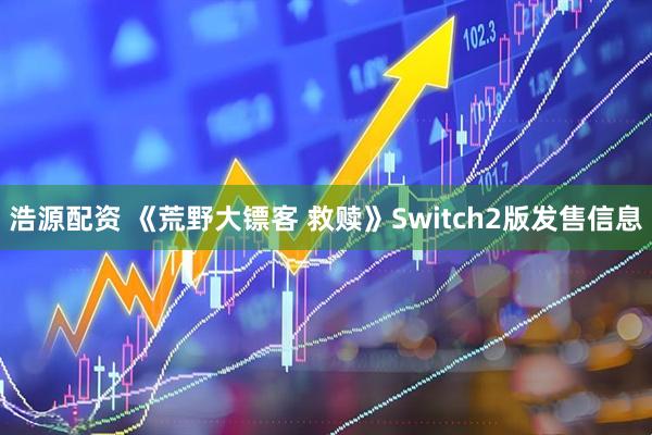浩源配资 《荒野大镖客 救赎》Switch2版发售信息