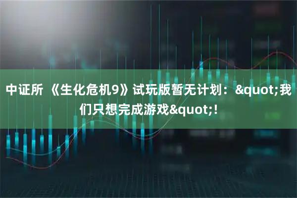 中证所 《生化危机9》试玩版暂无计划："我们只想完成游戏"!