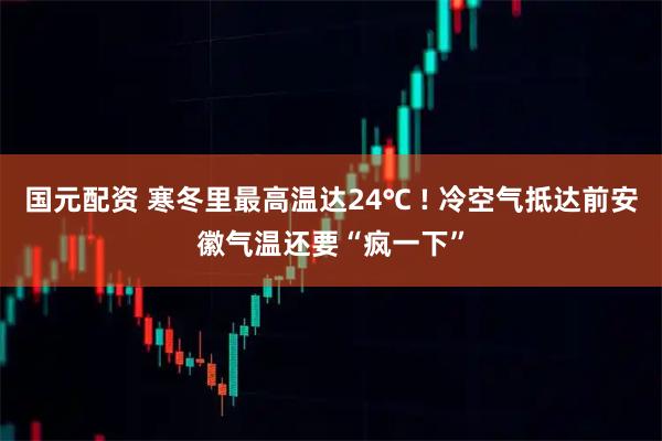 国元配资 寒冬里最高温达24℃ ! 冷空气抵达前安徽气温还要“疯一下”