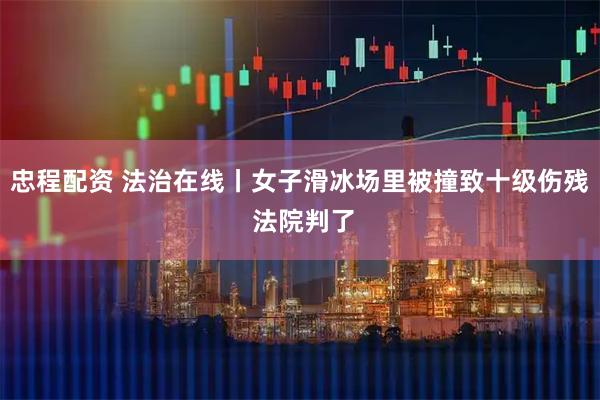 忠程配资 法治在线丨女子滑冰场里被撞致十级伤残 法院判了