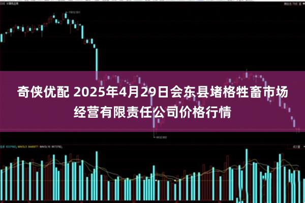 奇侠优配 2025年4月29日会东县堵格牲畜市场经营有限责任公司价格行情