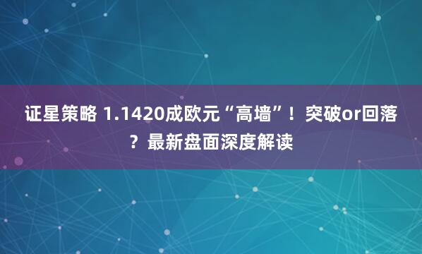 证星策略 1.1420成欧元“高墙”！突破or回落？最新盘面深度解读