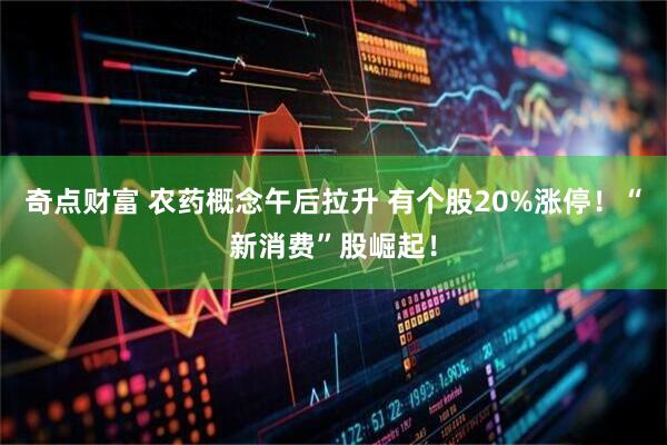 奇点财富 农药概念午后拉升 有个股20%涨停！“新消费”股崛起！