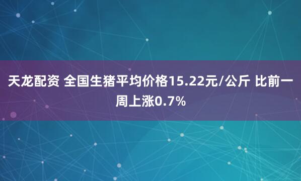 天龙配资 全国生猪平均价格15.22元/公斤 比前一周上涨0.7%