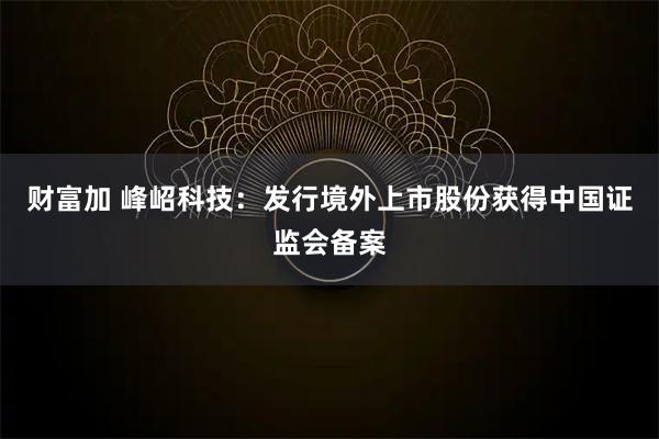 财富加 峰岹科技：发行境外上市股份获得中国证监会备案