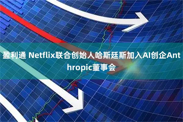盈利通 Netflix联合创始人哈斯廷斯加入AI创企Anthropic董事会