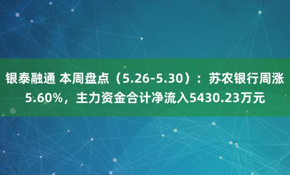银泰融通 本周盘点（5.26-5.30）：苏农银行周涨5.60%，主力资金合计净流入5430.23万元