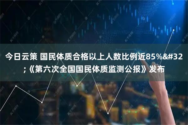 今日云策 国民体质合格以上人数比例近85% 《第六次全国国民体质监测公报》发布