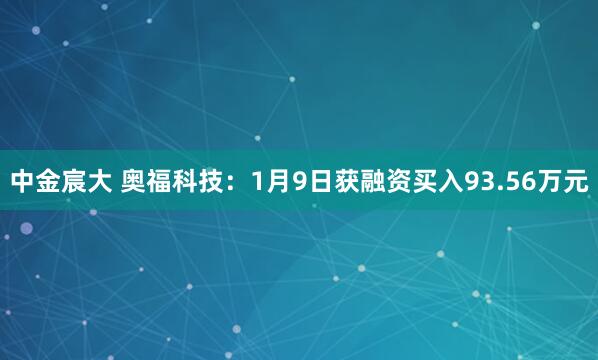 中金宸大 奥福科技：1月9日获融资买入93.56万元