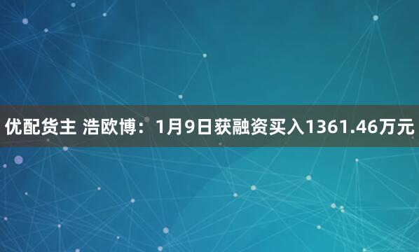 优配货主 浩欧博：1月9日获融资买入1361.46万元
