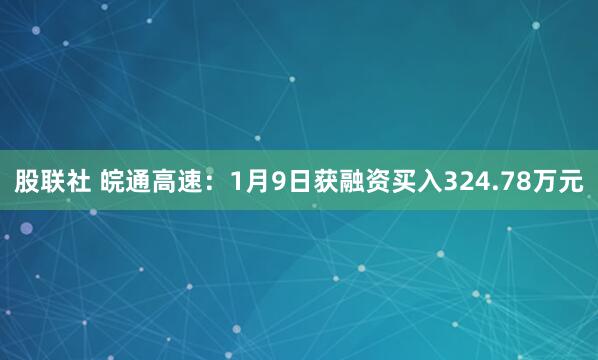 股联社 皖通高速:1月9日获融资买入324.78万元