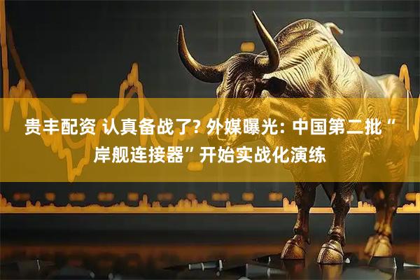 贵丰配资 认真备战了? 外媒曝光: 中国第二批“岸舰连接器”开始实战化演练
