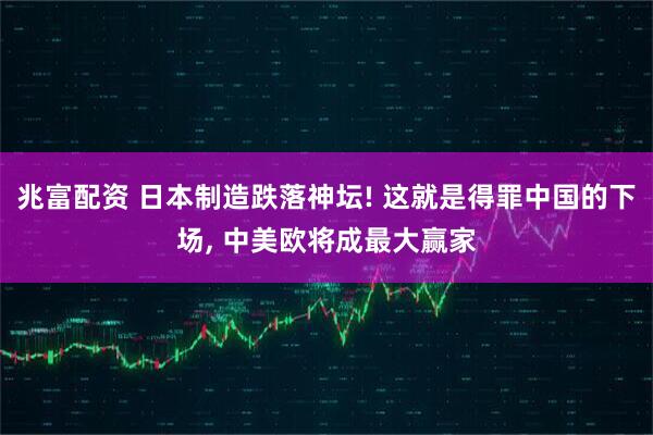 兆富配资 日本制造跌落神坛! 这就是得罪中国的下场, 中美欧将成最大赢家