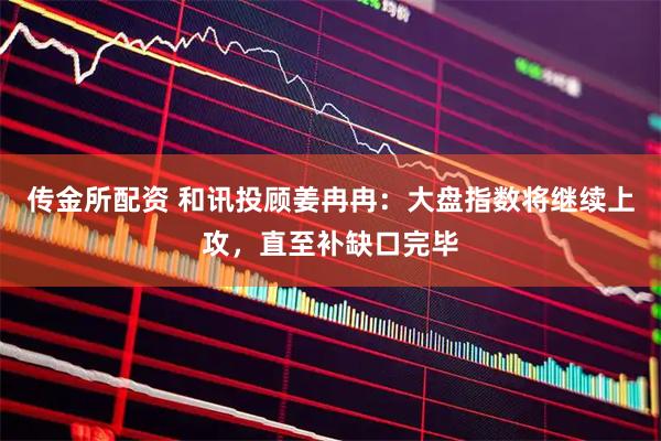 传金所配资 和讯投顾姜冉冉：大盘指数将继续上攻，直至补缺口完毕
