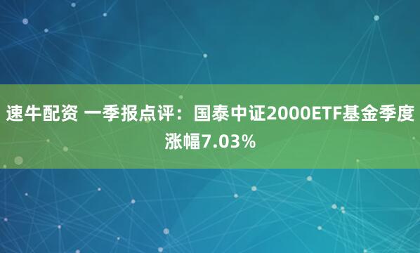 速牛配资 一季报点评：国泰中证2000ETF基金季度涨幅7.03%
