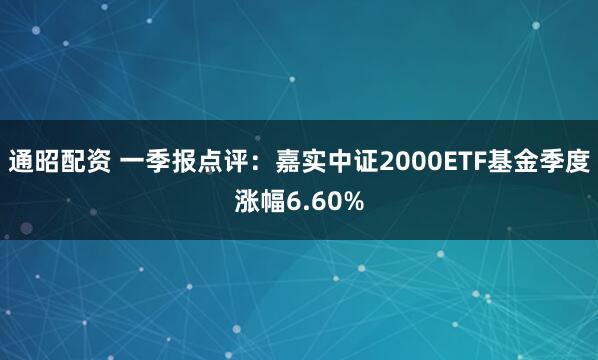 通昭配资 一季报点评：嘉实中证2000ETF基金季度涨幅6.60%