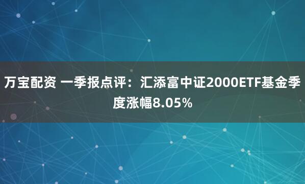 万宝配资 一季报点评：汇添富中证2000ETF基金季度涨幅8.05%