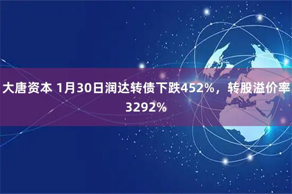 大唐资本 1月30日润达转债下跌452%，转股溢价率3292%
