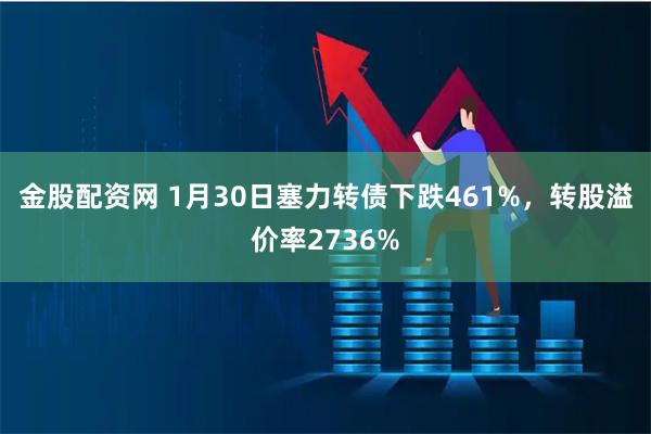 金股配资网 1月30日塞力转债下跌461%，转股溢价率2736%