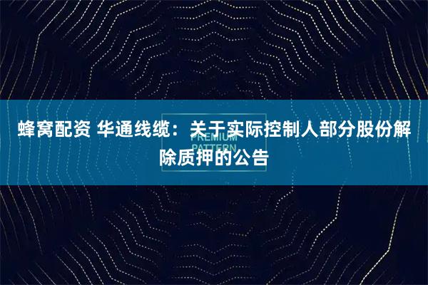 蜂窝配资 华通线缆：关于实际控制人部分股份解除质押的公告