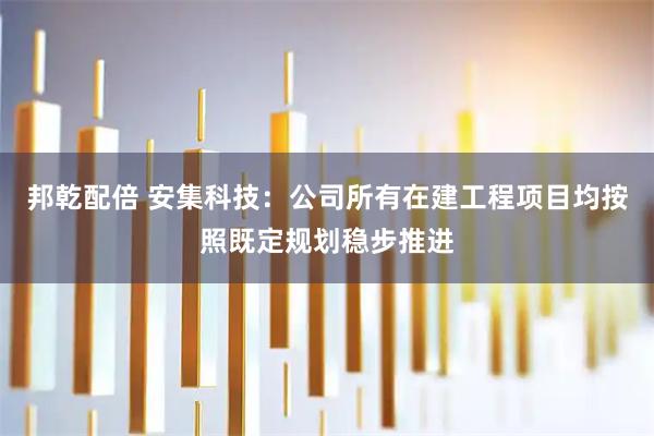 邦乾配倍 安集科技：公司所有在建工程项目均按照既定规划稳步推进