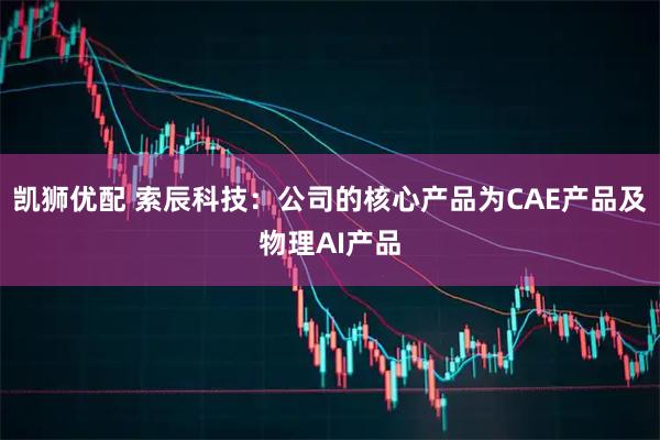 凯狮优配 索辰科技：公司的核心产品为CAE产品及物理AI产品