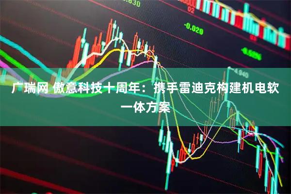 广瑞网 傲意科技十周年：携手雷迪克构建机电软一体方案