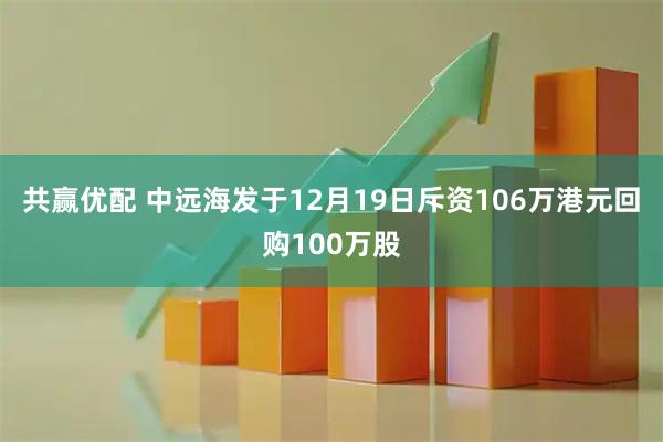 共赢优配 中远海发于12月19日斥资106万港元回购100万股