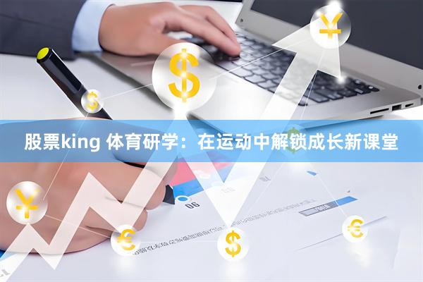 股票king 体育研学：在运动中解锁成长新课堂