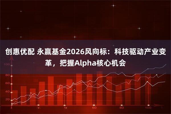 创惠优配 永赢基金2026风向标：科技驱动产业变革，把握Alpha核心机会