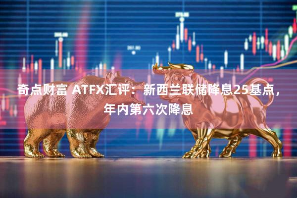 奇点财富 ATFX汇评：新西兰联储降息25基点，年内第六次降息